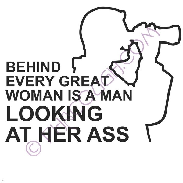 Behind Every Great Woman Is A Man Looking At Her Ass