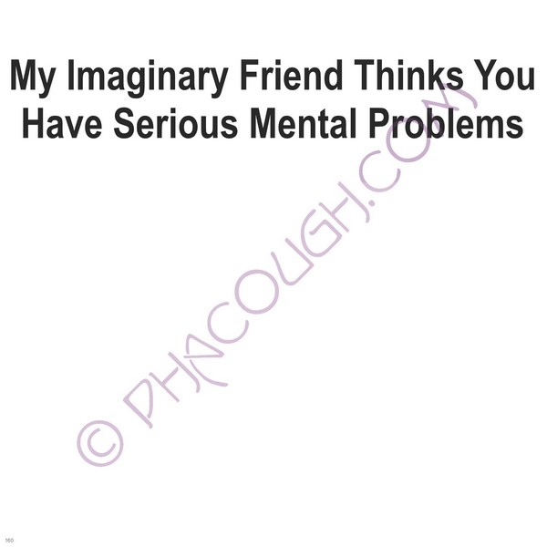 My Imaginary Friend Thinks You Have Serious Mental Problems