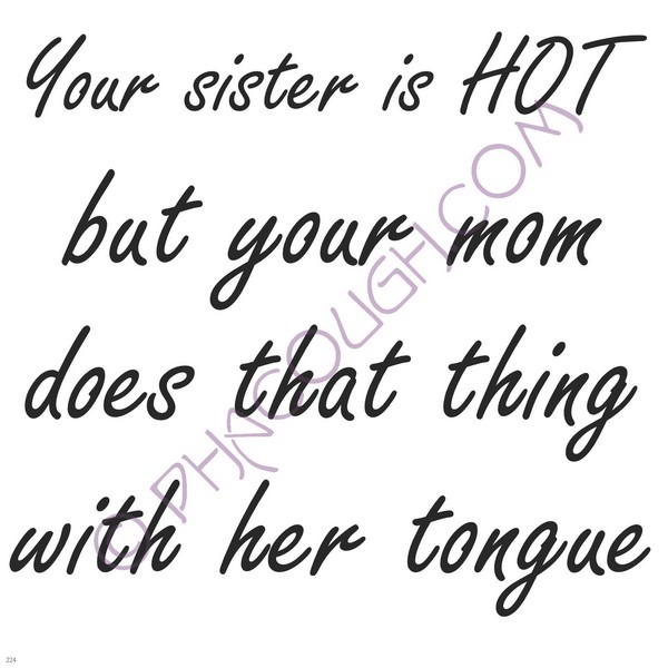 Your Sister Is Hot But Your Mom Does That Thing With Her Tongue