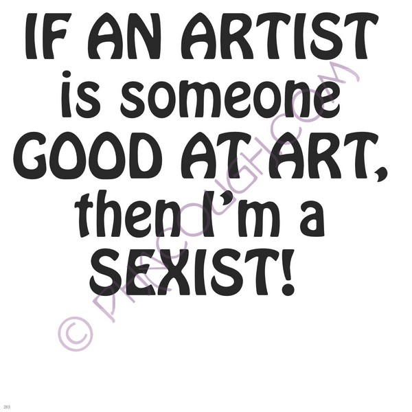 If An Artist Is Someone Good At Art Then I'm A Sexist