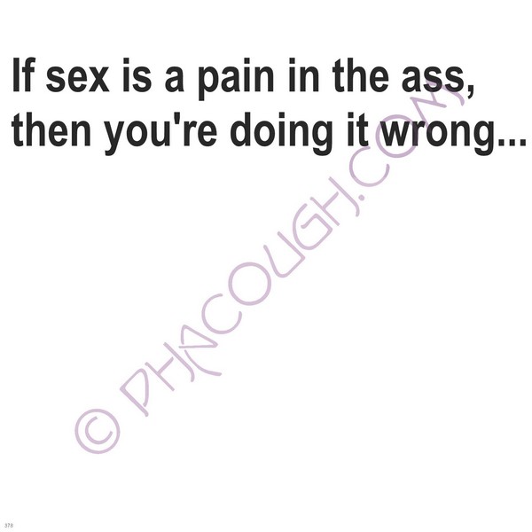 If Sex Is A Pain In The Ass Then You Are Doing It Wrong