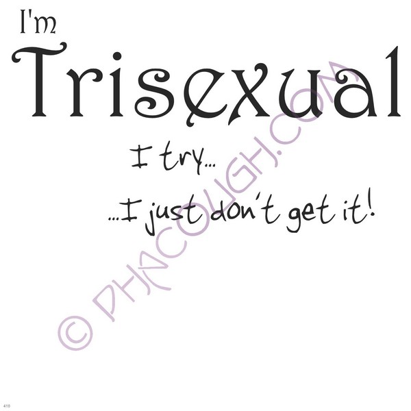 I'm Trisexual I Try And I Don't Forget