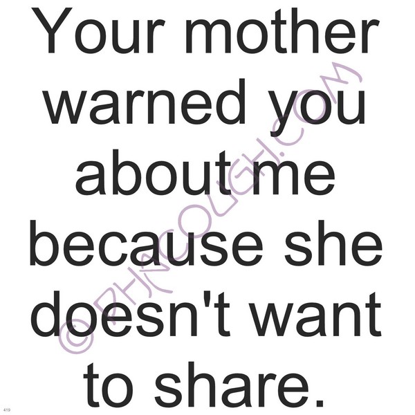 Your Mother Warned You About Me Because She Didn't Want To Share