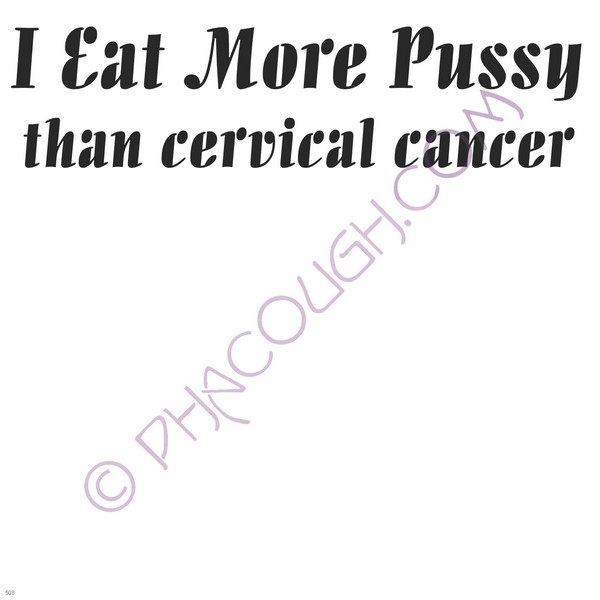 I Eat More Pussy Than Cervical Cancer