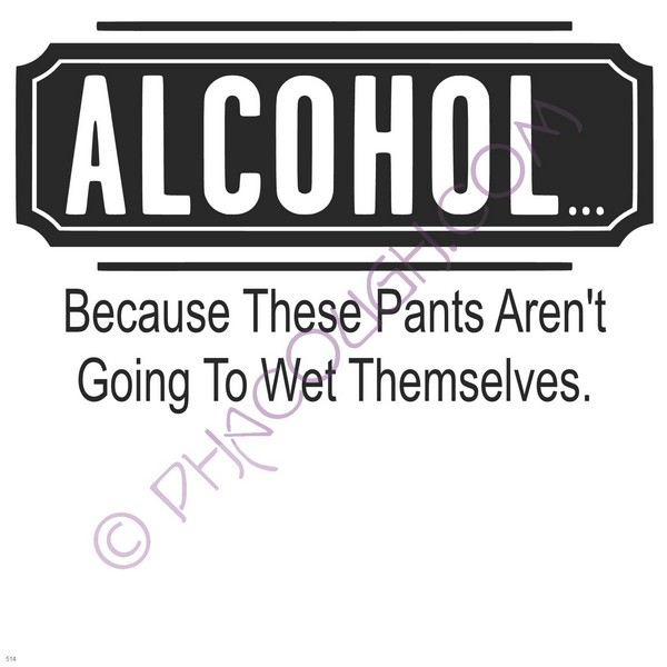 Alcohol Because These Pants Aren't Going To Wet Themselves