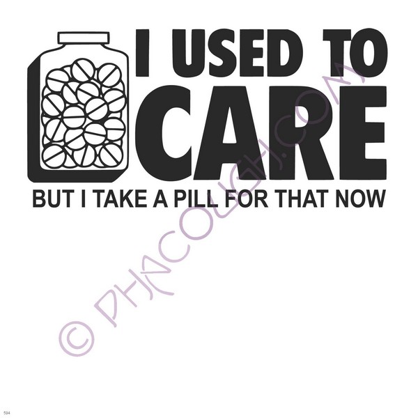 I Used To Care But I Take A Pill For That Now