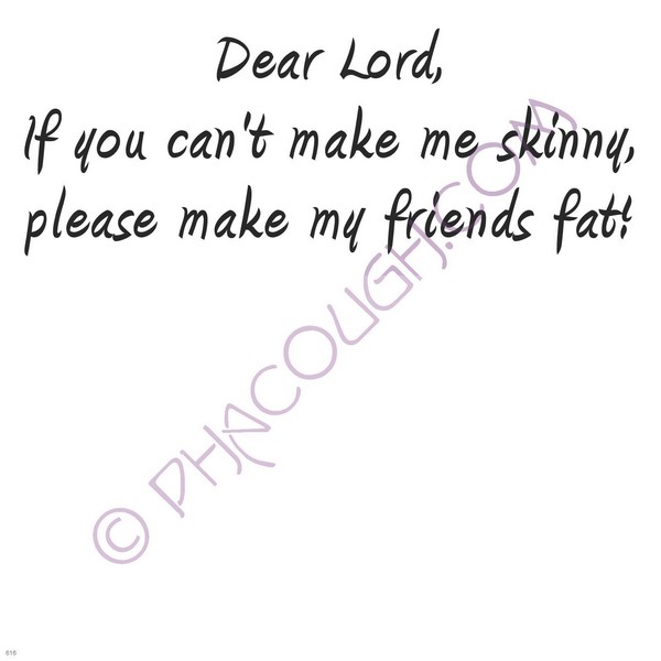 Dear Lord If You Can't Make Me Skinny Please Make My Friends Fat