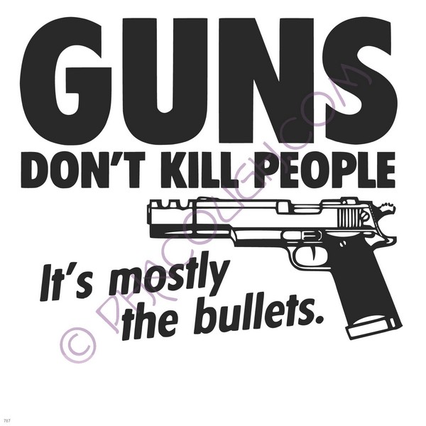 Guns Don't Kill People It's Mostly The Bullets