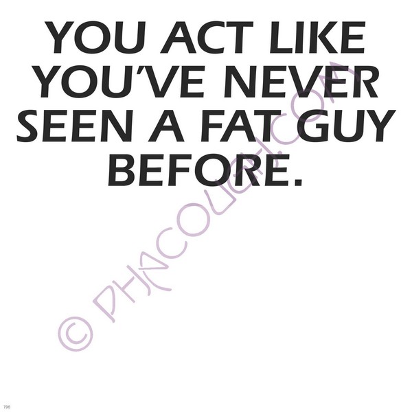 You act like you've never seen a fat guy