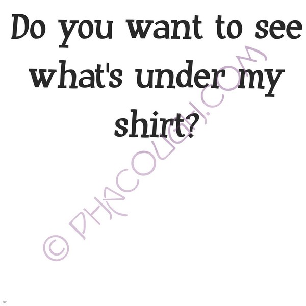 Do you want to see what's under my shirt?