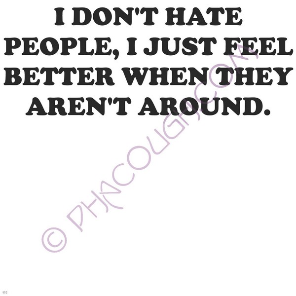 I don't hate people I just feel better when they aren't around