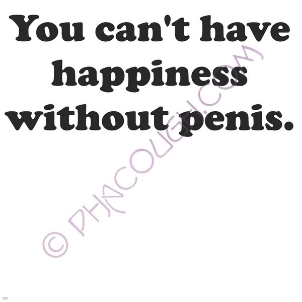 You can't have happiness without penis