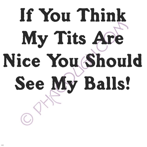 If you think my tits are nice you should see my balls