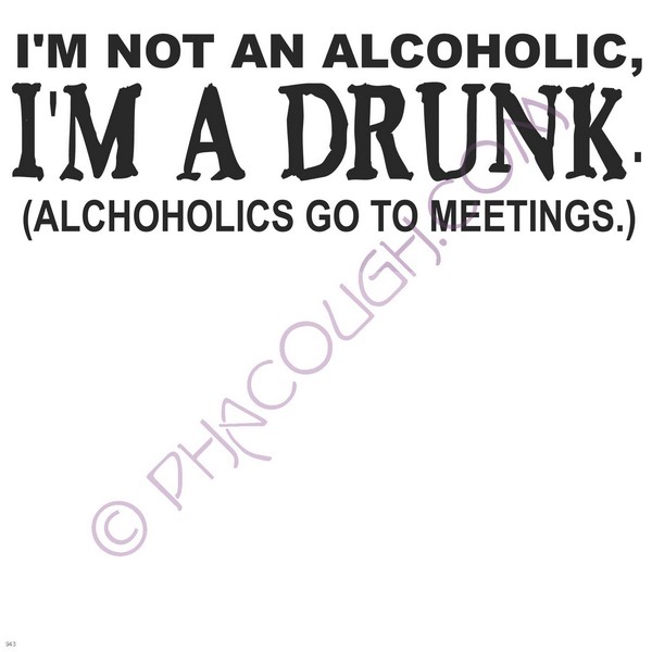 I'm not an alcoholic I'm a drunk