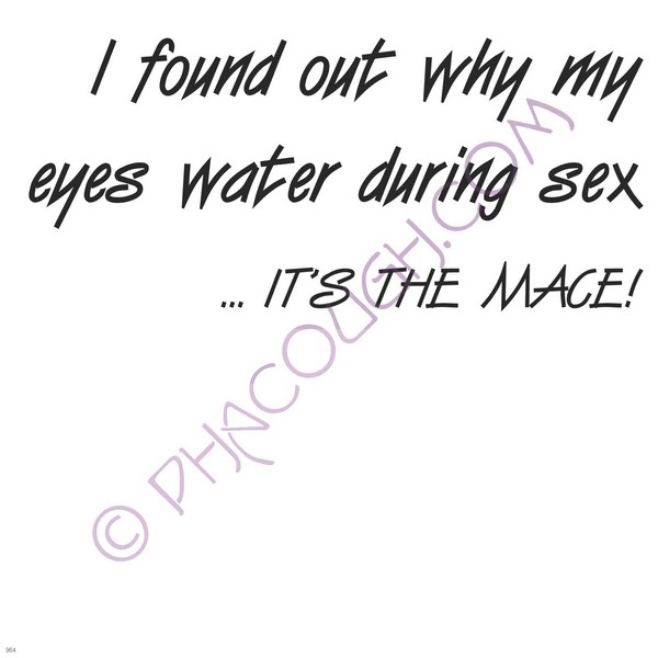 I found out why my eyes water during sex it's the mace