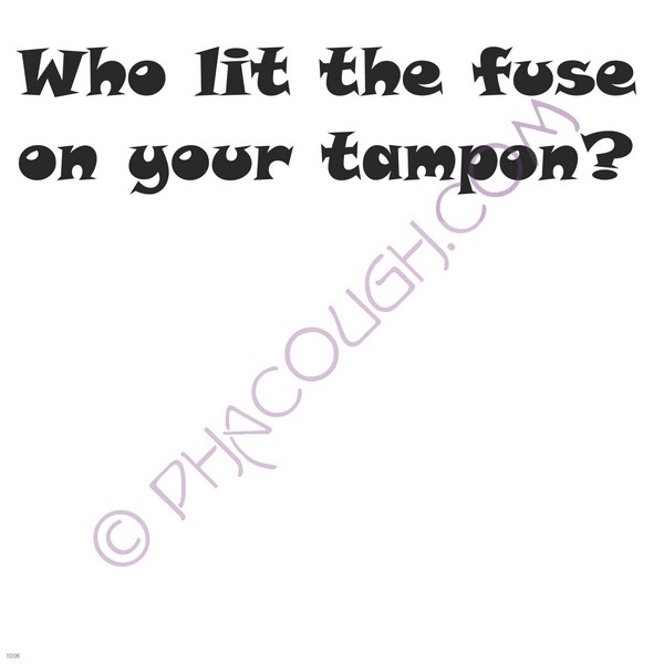 Who lit the fuse on your tampon?