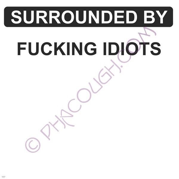 Surrounded by fucking idiots