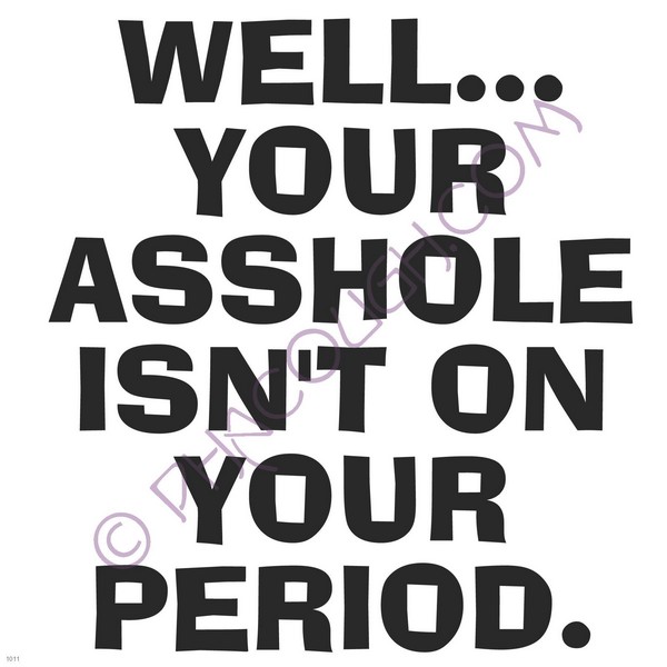 Well your asshole isn't on your period