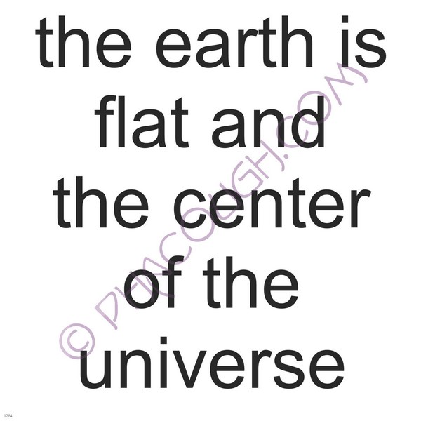 The earth is flat and the center of the universe