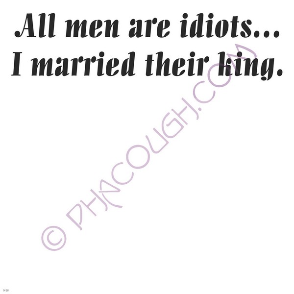 All men are idiots and I married their King