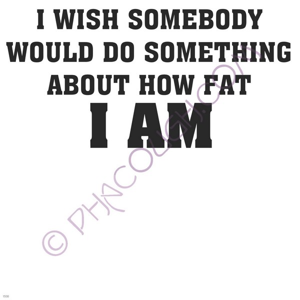 I wish somebody would do something about how fat I am