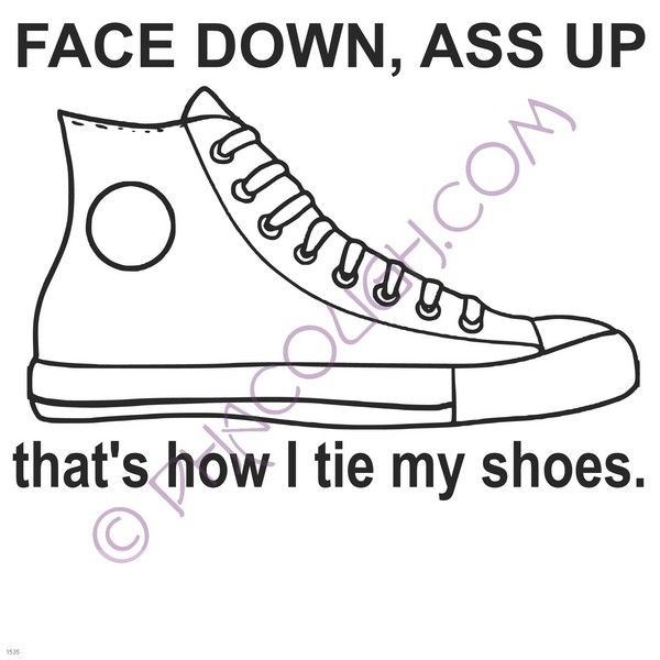 Face down ass up is how I tie my shoes