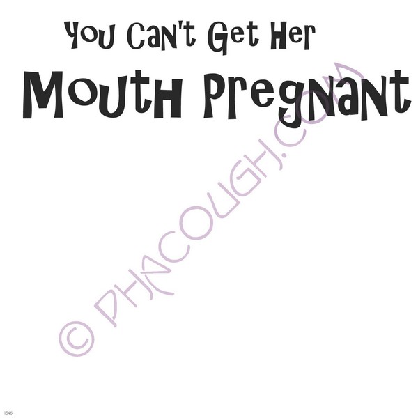 You can't get her mouth pregnant