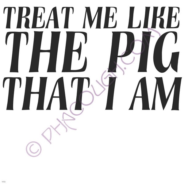 Treat me like the pig that I am