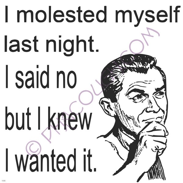 I molested myself last night. I said no, but I knew