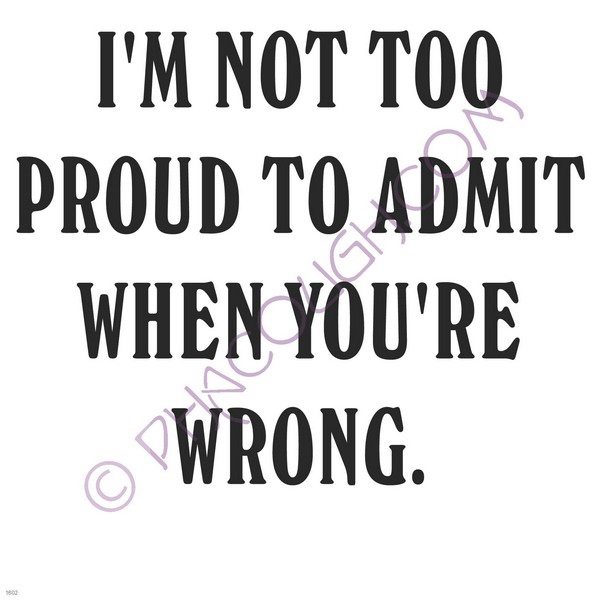 I'm not too proud to admit when you're wrong