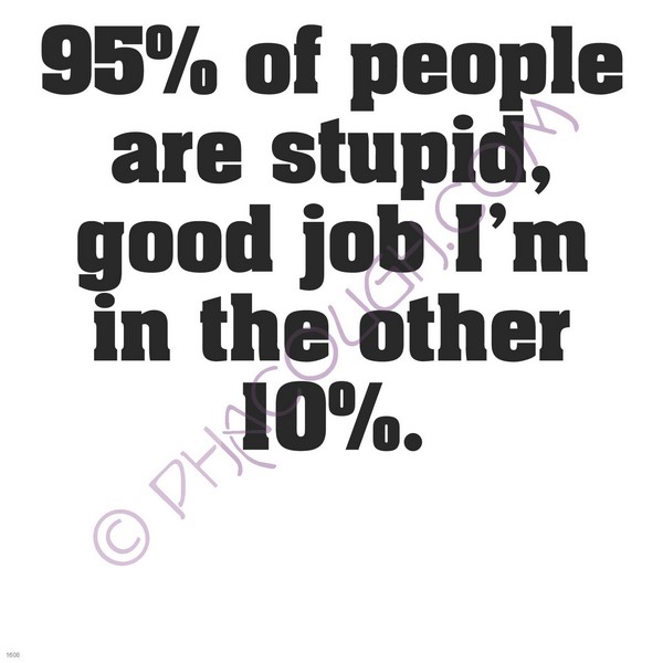 95% of people are stupid, I'm in the other 10%