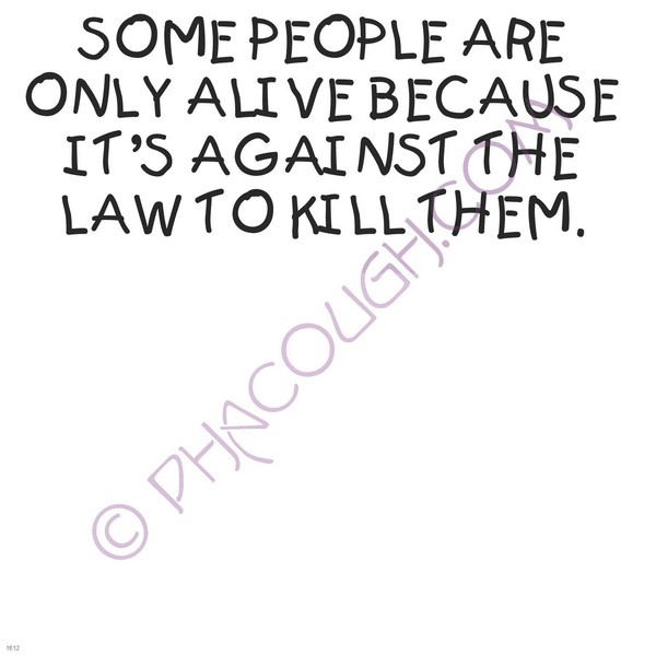 Some people are alive because it's against the law to kill them