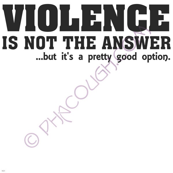 Violence is not the answer but it's a good option