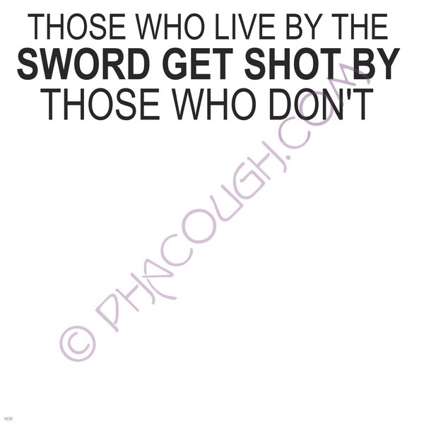 Those who live by the sword get shot by those who don't