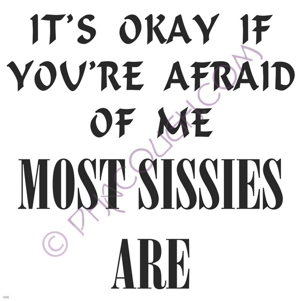 Its ok if you're afraid of me most sissies are