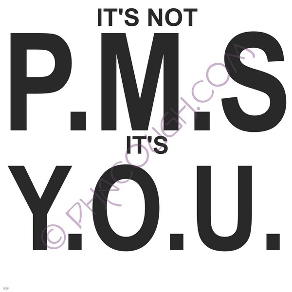 It's not PMS it's YOU