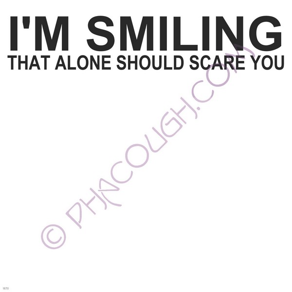 I'm smiling that alone should scare you