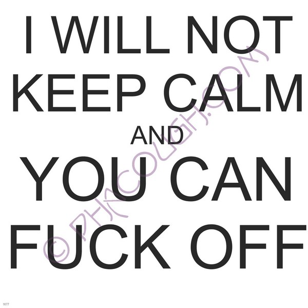 I will not keep calm and you can fuck off