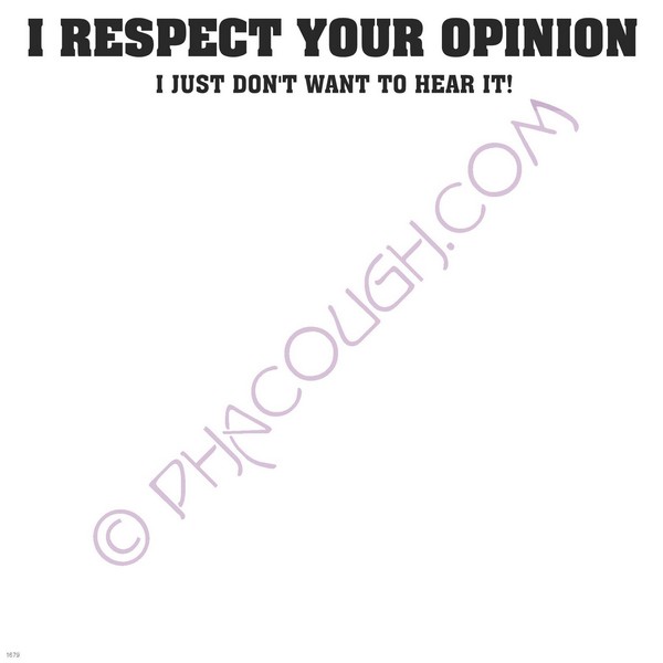 I respect your opinion I just don't want to hear it