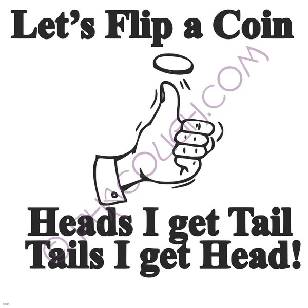 Let's flip a coin heads I get tail tails I get head