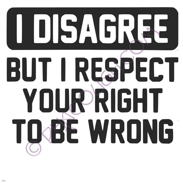 I disagree but I respect your right to be wrong