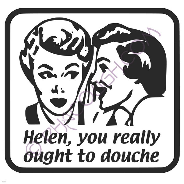 Helen, you really ought to douche