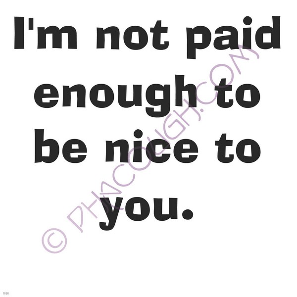 I'm not paid enough to be nice to you