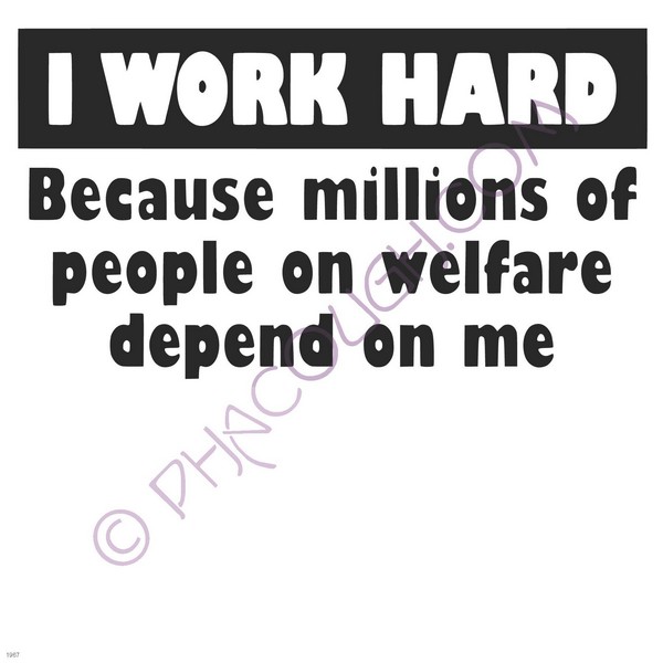 I work hard because millions on welfare depend on me