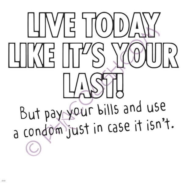 Live today like it's your last! But