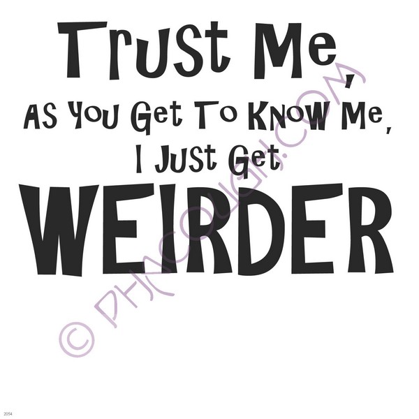 Trust me, as you get to know me, I just get weirder