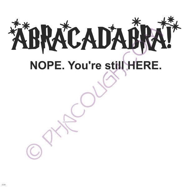 Abracadabra! NOPE. You're still here.