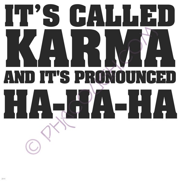 It's called karma and its pronounced ha ha ha