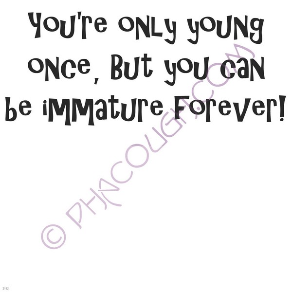 You're only young once but you can be immature forever