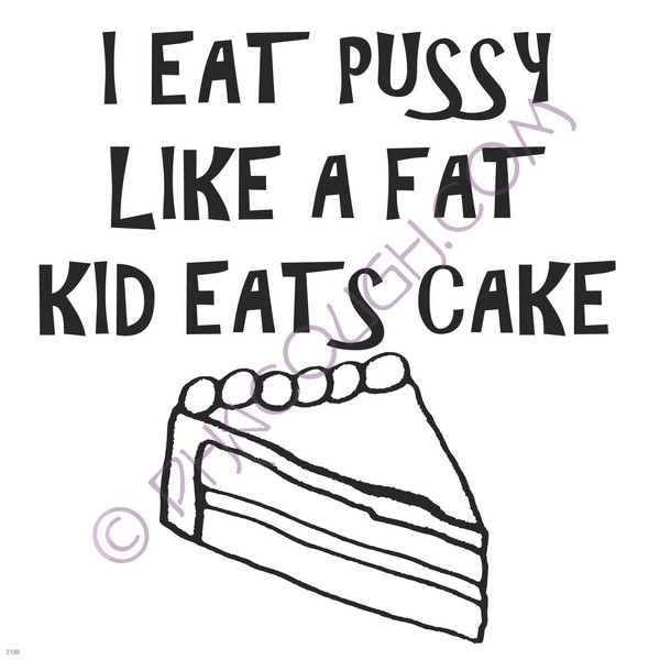 I eat pussy like a fat kid eats cake